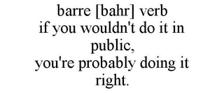 BARRE [BAHR] VERB IF YOU WOULDN'T DO IT IN PUBLIC, YOU'RE PROBABLY DOING IT RIGHT.