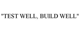 "TEST WELL, BUILD WELL"