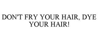 DON'T FRY YOUR HAIR, DYE YOUR HAIR!