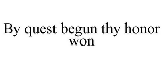 BY QUEST BEGUN THY HONOR WON