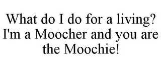 WHAT DO I DO FOR A LIVING? I'M A MOOCHER AND YOU ARE THE MOOCHIE!