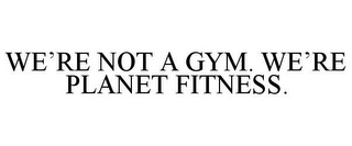 WE'RE NOT A GYM. WE'RE PLANET FITNESS.