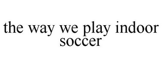 THE WAY WE PLAY INDOOR SOCCER