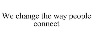 WE CHANGE THE WAY PEOPLE CONNECT