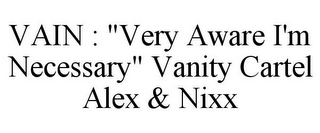 VAIN : "VERY AWARE I'M NECESSARY" VANITY CARTEL ALEX & NIXX