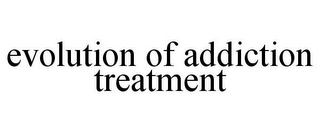 EVOLUTION OF ADDICTION TREATMENT