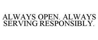 ALWAYS OPEN. ALWAYS SERVING RESPONSIBLY.