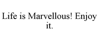 LIFE IS MARVELLOUS! ENJOY IT.