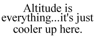 ALTITUDE IS EVERYTHING...IT'S JUST COOLER UP HERE.