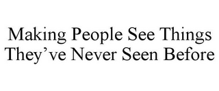 MAKING PEOPLE SEE THINGS THEY'VE NEVER SEEN BEFORE