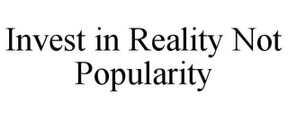 INVEST IN REALITY NOT POPULARITY