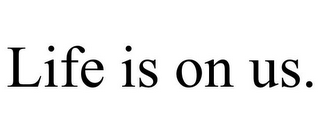 LIFE IS ON US.