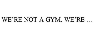 WE'RE NOT A GYM. WE'RE ...