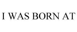 I WAS BORN AT