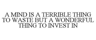 A MIND IS A TERRIBLE THING TO WASTE BUTA WONDERFUL THING TO INVEST IN