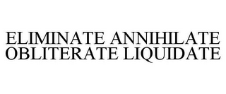 ELIMINATE ANNIHILATE OBLITERATE LIQUIDATE