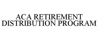 ACA RETIREMENT DISTRIBUTION PROGRAM