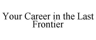 YOUR CAREER IN THE LAST FRONTIER