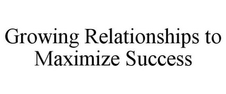 GROWING RELATIONSHIPS TO MAXIMIZE SUCCESS