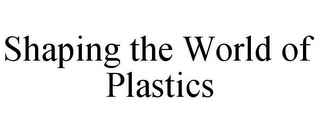 SHAPING THE WORLD OF PLASTICS