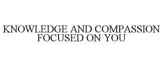 KNOWLEDGE AND COMPASSION FOCUSED ON YOU