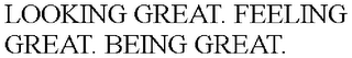 LOOKING GREAT. FEELING GREAT. BEING GREAT.