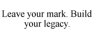 LEAVE YOUR MARK. BUILD YOUR LEGACY.