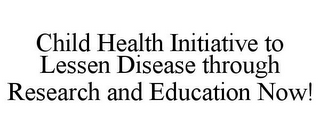 CHILD HEALTH INITIATIVE TO LESSEN DISEASE THROUGH RESEARCH AND EDUCATION NOW!