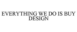 EVERYTHING WE DO IS BUY DESIGN