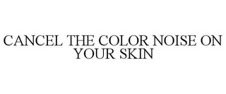 CANCEL THE COLOR NOISE ON YOUR SKIN