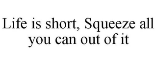 LIFE IS SHORT, SQUEEZE ALL YOU CAN OUT OF IT