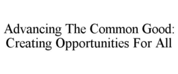 ADVANCING THE COMMON GOOD: CREATING OPPORTUNITIES FOR ALL