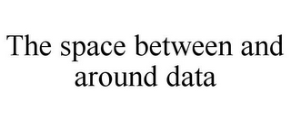 THE SPACE BETWEEN AND AROUND DATA