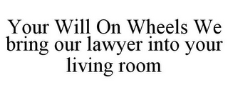 YOUR WILL ON WHEELS WE BRING OUR LAWYER INTO YOUR LIVING ROOM