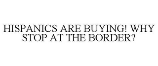 HISPANICS ARE BUYING! WHY STOP AT THE BORDER?