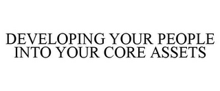 DEVELOPING YOUR PEOPLE INTO YOUR CORE ASSETS