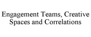 ENGAGEMENT TEAMS, CREATIVE SPACES AND CORRELATIONS