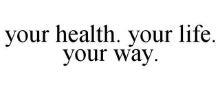 YOUR HEALTH. YOUR LIFE. YOUR WAY.