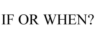 IF OR WHEN?