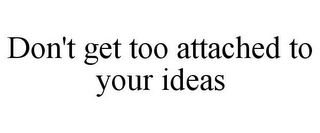 DON'T GET TOO ATTACHED TO YOUR IDEAS