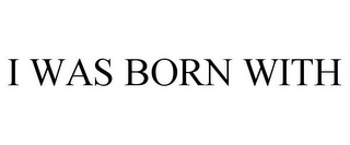 I WAS BORN WITH