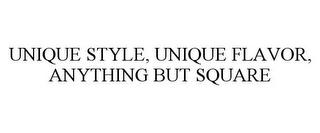 UNIQUE STYLE, UNIQUE FLAVOR, ANYTHING BUT SQUARE