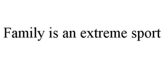 FAMILY IS AN EXTREME SPORT