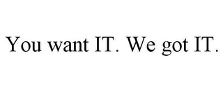 YOU WANT IT. WE GOT IT.