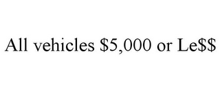 ALL VEHICLES $5,000 OR LE$$