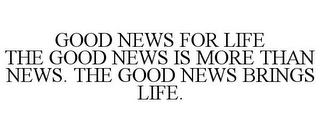 GOOD NEWS FOR LIFE THE GOOD NEWS IS MORE THAN NEWS. THE GOOD NEWS BRINGS LIFE.