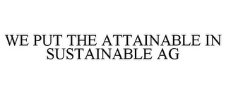 WE PUT THE ATTAINABLE IN SUSTAINABLE AG