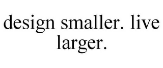 DESIGN SMALLER. LIVE LARGER.