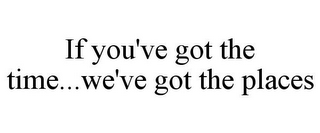 IF YOU'VE GOT THE TIME...WE'VE GOT THE PLACES