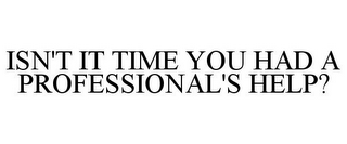 ISN'T IT TIME YOU HAD A PROFESSIONAL'S HELP?